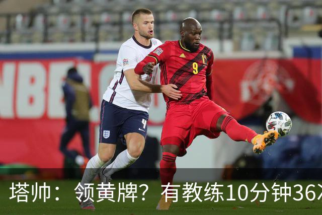 塔帅：领黄牌？有教练10分钟36次越界一张牌没拿 开心定位球破门