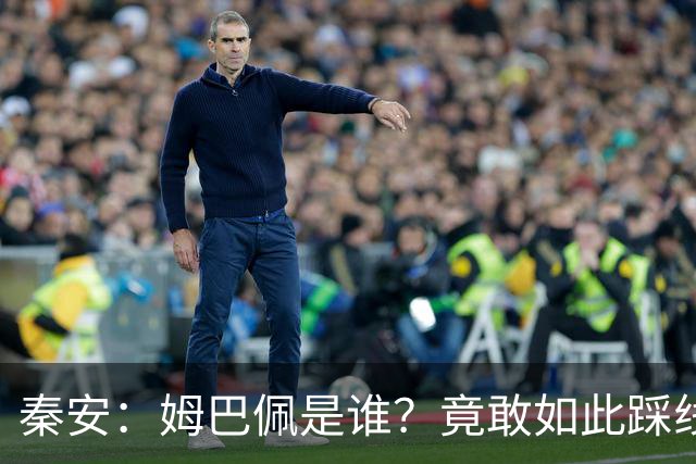 秦安：姆巴佩是谁？竟敢如此踩线，外交部警告，人民愤怒，市场不惯着！解约只是开始，反思必须跟上。